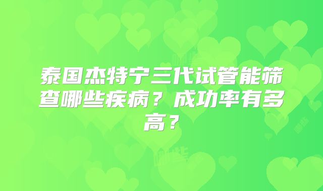 泰国杰特宁三代试管能筛查哪些疾病？成功率有多高？