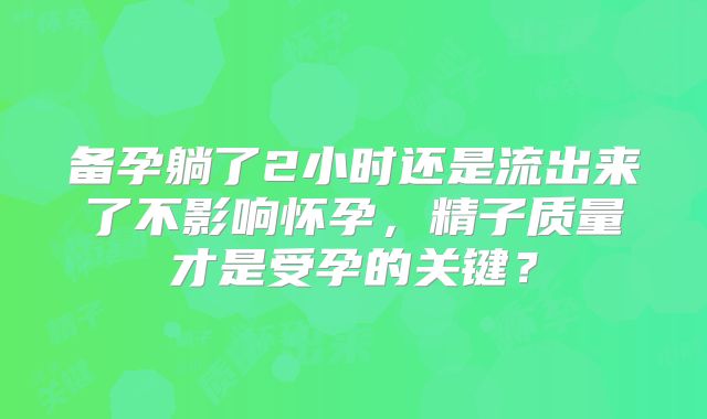 备孕躺了2小时还是流出来了不影响怀孕,精子质量才是受孕的关键?