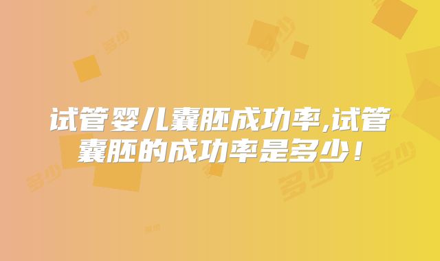 试管婴儿囊胚成功率,试管囊胚的成功率是多少！