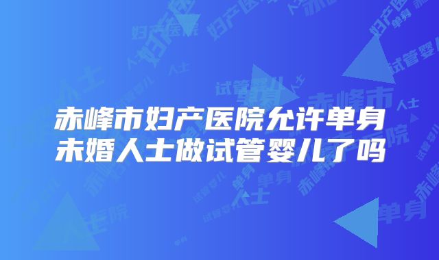 赤峰市妇产医院允许单身未婚人士做试管婴儿了吗