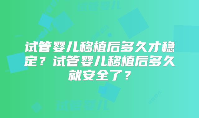 试管婴儿移植后多久才稳定？试管婴儿移植后多久就安全了？