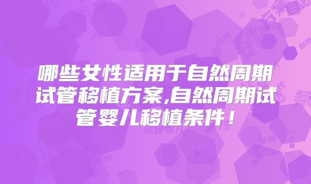 哪些女性适用于自然周期试管移植方案,自然周期试管婴儿移植条件！