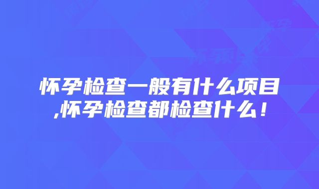 怀孕检查一般有什么项目,怀孕检查都检查什么!