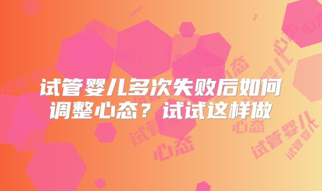 试管婴儿多次失败后如何调整心态?试试这样做