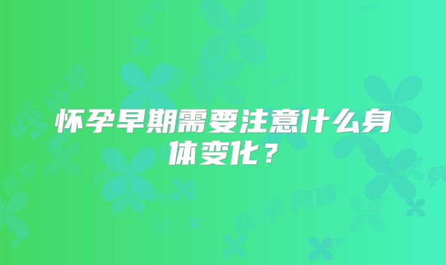 怀孕早期需要注意什么身体变化？