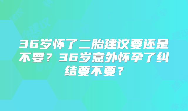 36岁怀了二胎建议要还是不要?36岁意外怀孕了纠结要不要?
