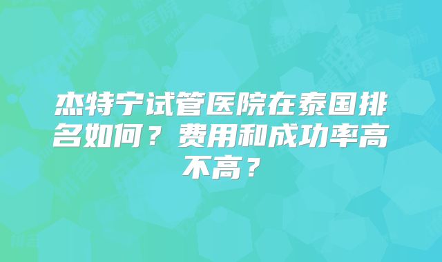 杰特宁试管医院在泰国排名如何？费用和成功率高不高？