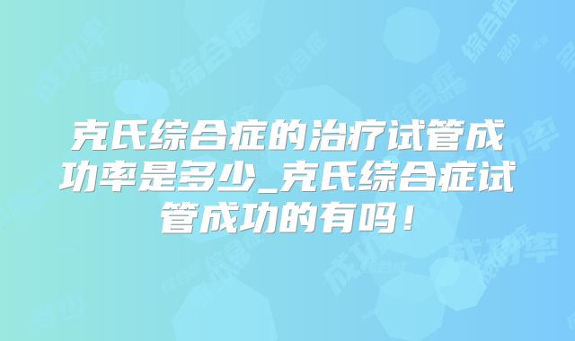 克氏综合症的治疗试管成功率是多少_克氏综合症试管成功的有吗！
