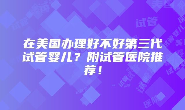 在美国办理好不好第三代试管婴儿?附试管医院推荐!