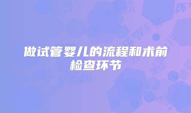做试管婴儿的流程和术前检查环节