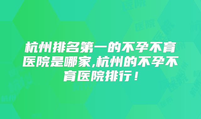杭州排名第一的不孕不育医院是哪家,杭州的不孕不育医院排行!