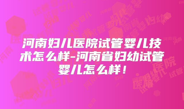 河南妇儿医院试管婴儿技术怎么样-河南省妇幼试管婴儿怎么样!