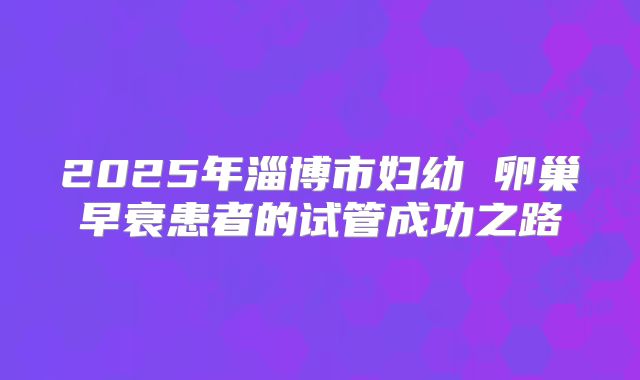 2025年淄博市妇幼 卵巢早衰患者的试管成功之路