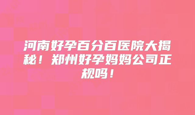 河南好孕百分百医院大揭秘!郑州好孕妈妈公司正规吗!
