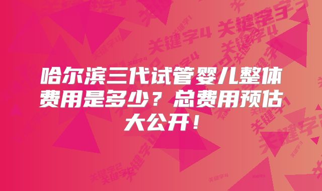 哈尔滨三代试管婴儿整体费用是多少?总费用预估大公开!