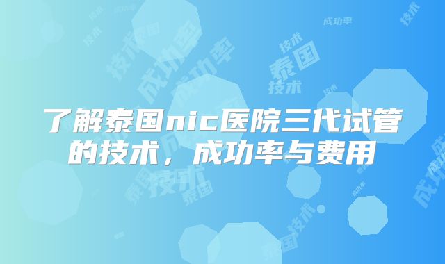 了解泰国nic医院三代试管的技术,成功率与费用