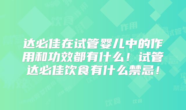 达必佳在试管婴儿中的作用和功效都有什么！试管达必佳饮食有什么禁忌！