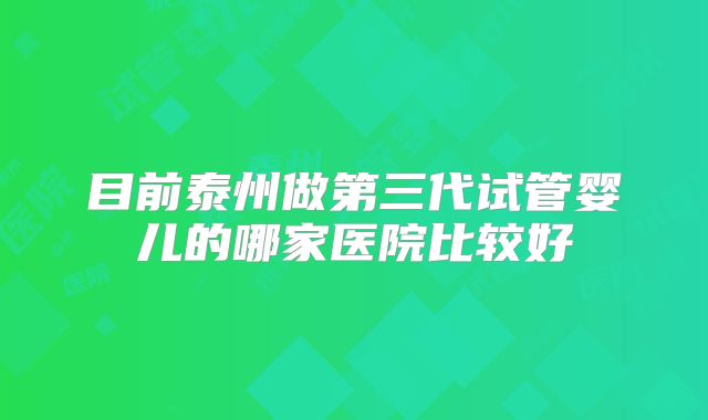 目前泰州做第三代试管婴儿的哪家医院比较好