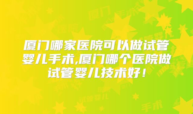 厦门哪家医院可以做试管婴儿手术,厦门哪个医院做试管婴儿技术好！