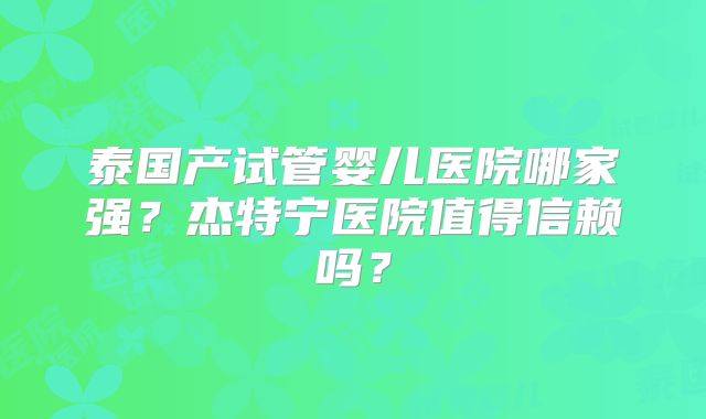 泰国产试管婴儿医院哪家强？杰特宁医院值得信赖吗？
