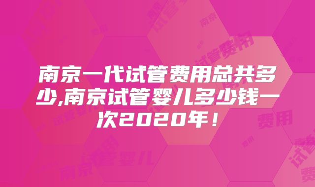 南京一代试管费用总共多少,南京试管婴儿多少钱一次2020年!