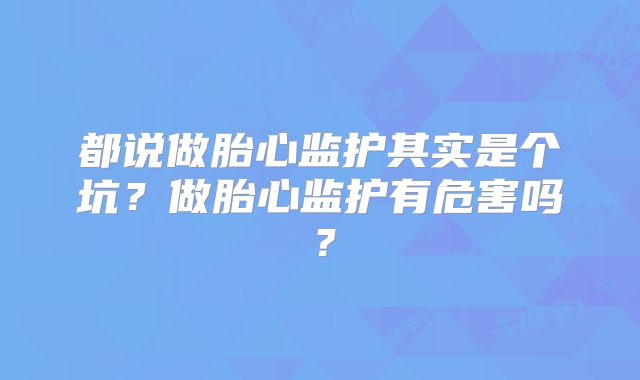都说做胎心监护其实是个坑?做胎心监护有危害吗?