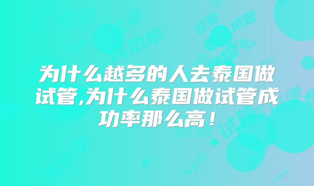 为什么越多的人去泰国做试管,为什么泰国做试管成功率那么高！
