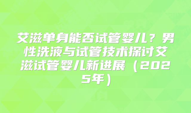 艾滋单身能否试管婴儿？男性洗液与试管技术探讨艾滋试管婴儿新进展（2025年）