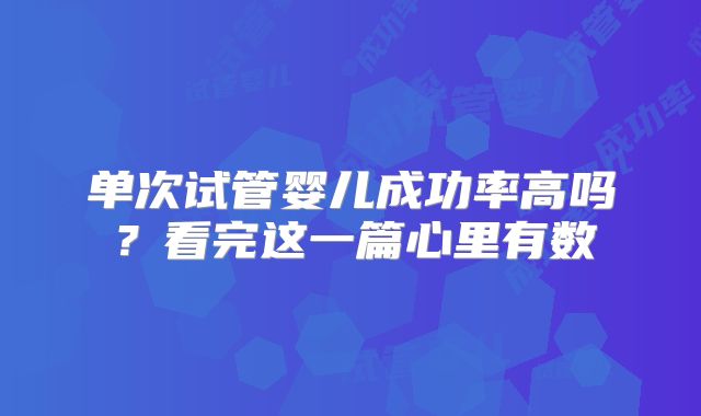 单次试管婴儿成功率高吗？看完这一篇心里有数