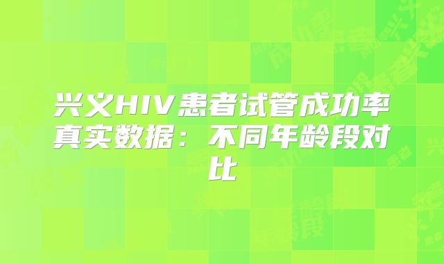 兴义HIV患者试管成功率真实数据：不同年龄段对比