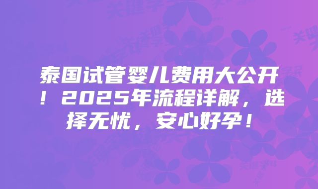 泰国试管婴儿费用大公开！2025年流程详解，选择无忧，安心好孕！