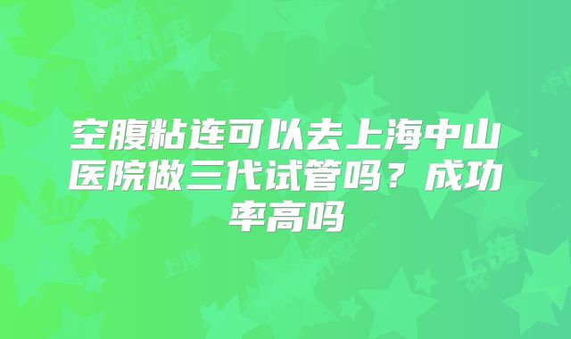 空腹粘连可以去上海中山医院做三代试管吗？成功率高吗