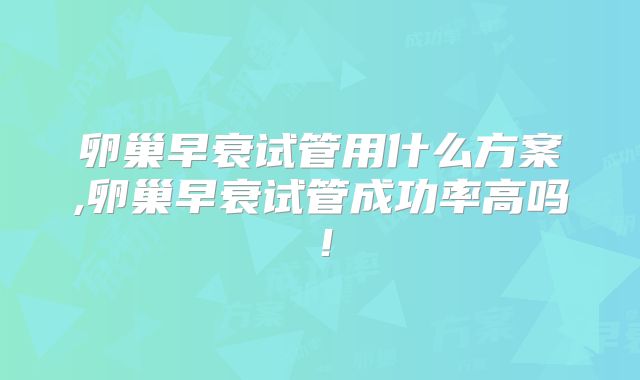 卵巢早衰试管用什么方案,卵巢早衰试管成功率高吗!