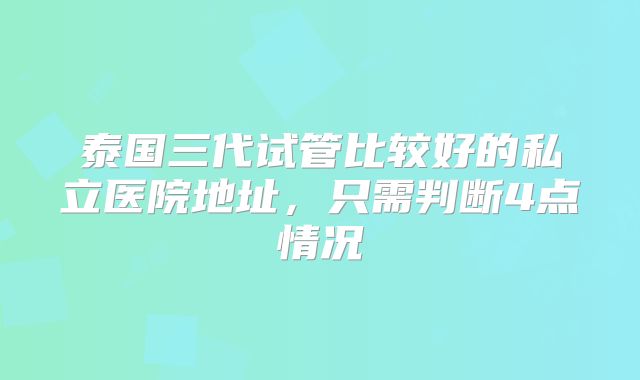 泰国三代试管比较好的私立医院地址，只需判断4点情况