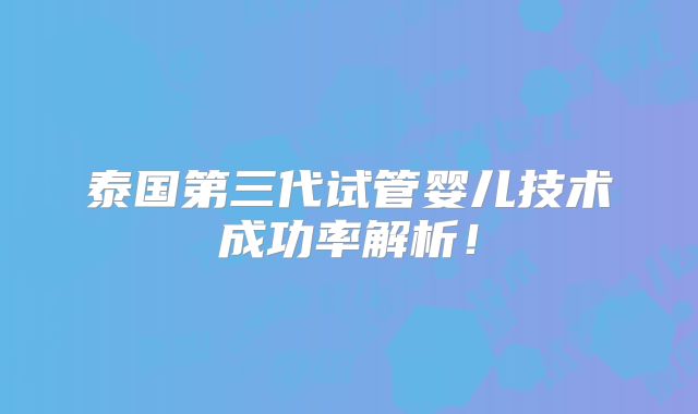 泰国第三代试管婴儿技术成功率解析！