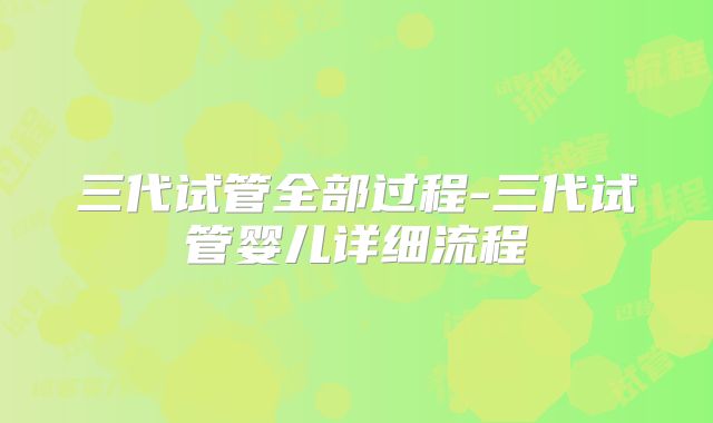 三代试管全部过程-三代试管婴儿详细流程