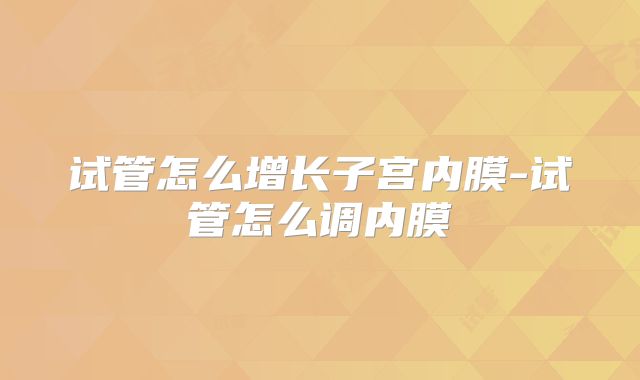 试管怎么增长子宫内膜-试管怎么调内膜