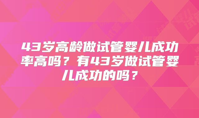 43岁高龄做试管婴儿成功率高吗？有43岁做试管婴儿成功的吗？