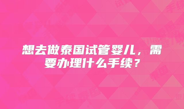 想去做泰国试管婴儿，需要办理什么手续？