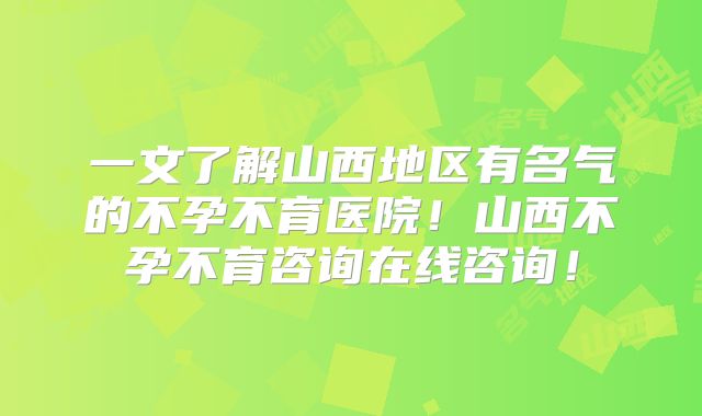 一文了解山西地区有名气的不孕不育医院!山西不孕不育咨询在线咨询!