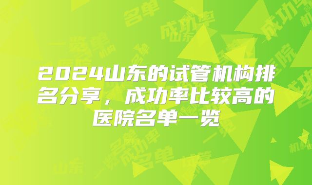 2024山东的试管机构排名分享，成功率比较高的医院名单一览