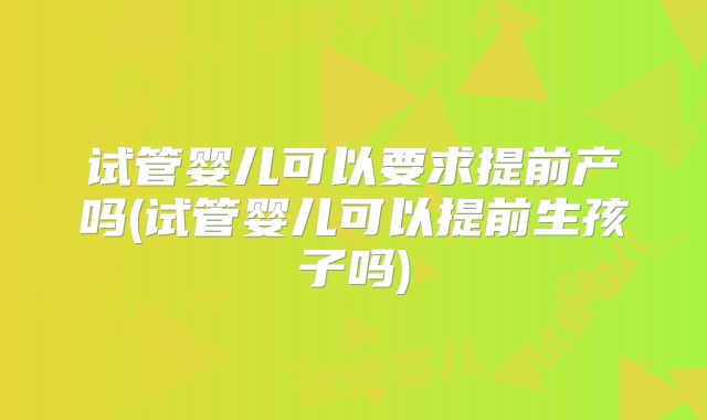 试管婴儿可以要求提前产吗(试管婴儿可以提前生孩子吗)