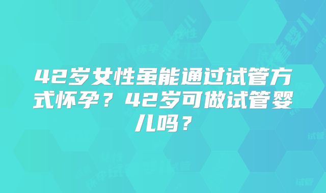 42岁女性虽能通过试管方式怀孕?42岁可做试管婴儿吗?