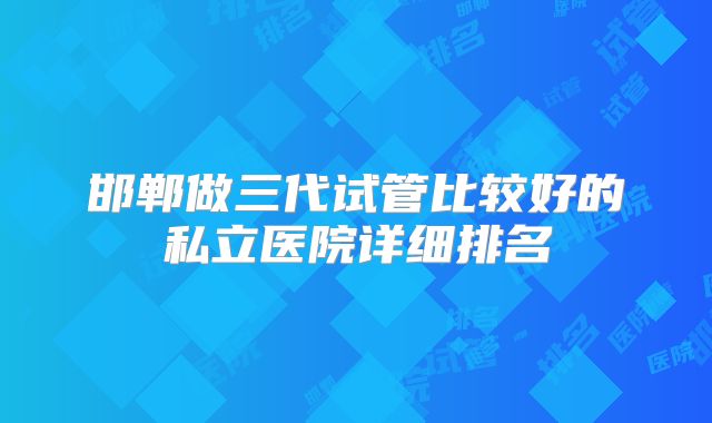 邯郸做三代试管比较好的私立医院详细排名