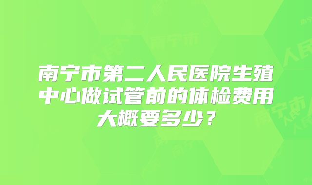 南宁市第二人民医院生殖中心做试管前的体检费用大概要多少?