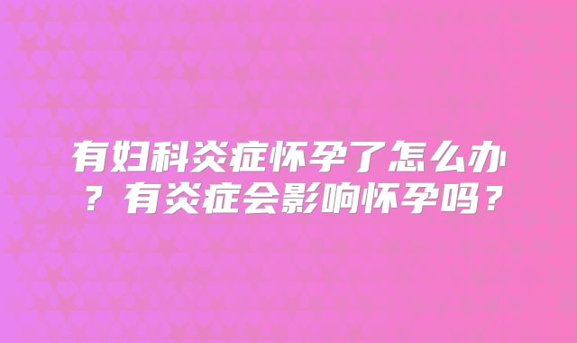 有妇科炎症怀孕了怎么办?有炎症会影响怀孕吗?