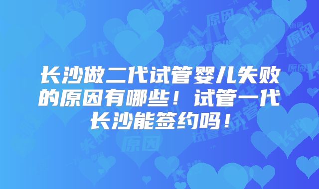 长沙做二代试管婴儿失败的原因有哪些！试管一代长沙能签约吗！