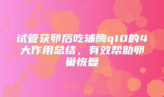 试管获卵后吃辅酶q10的4大作用总结，有效帮助卵巢恢复