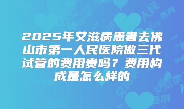 2025年艾滋病患者去佛山市第一人民医院做三代试管的费用贵吗?费用构成是怎么样的