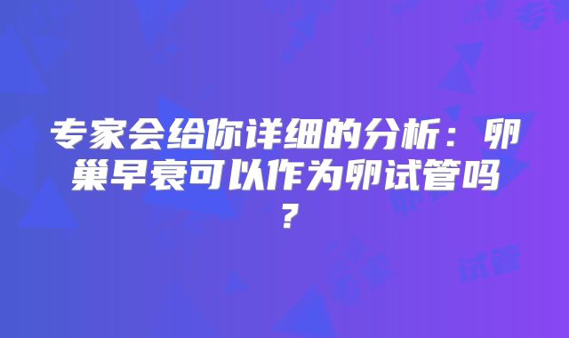 专家会给你详细的分析:卵巢早衰可以作为卵试管吗?
